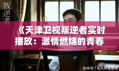 《天津卫视叛逆者实时播放：激情燃烧的青春岁月》