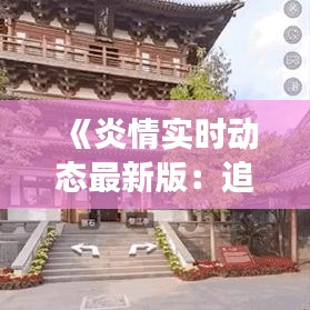 《炎情实时动态最新版：追踪疫情最新进展》