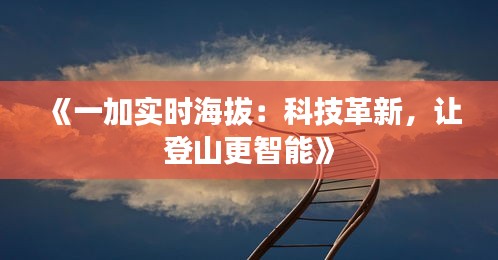 《一加实时海拔：科技革新，让登山更智能》