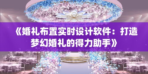 《婚礼布置实时设计软件：打造梦幻婚礼的得力助手》