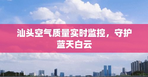 汕头空气质量实时监控，守护蓝天白云