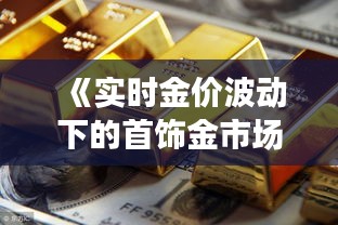 《实时金价波动下的首饰金市场：机遇与挑战并存》