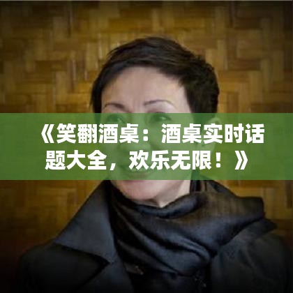 《笑翻酒桌：酒桌实时话题大全，欢乐无限！》