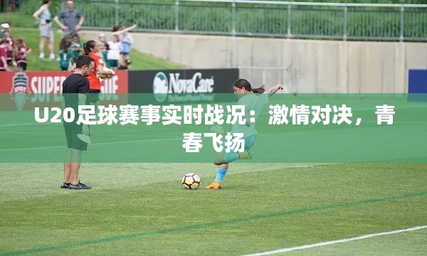 U20足球赛事实时战况：激情对决，青春飞扬