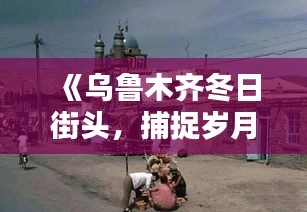 《乌鲁木齐冬日街头，捕捉岁月流转的瞬间》