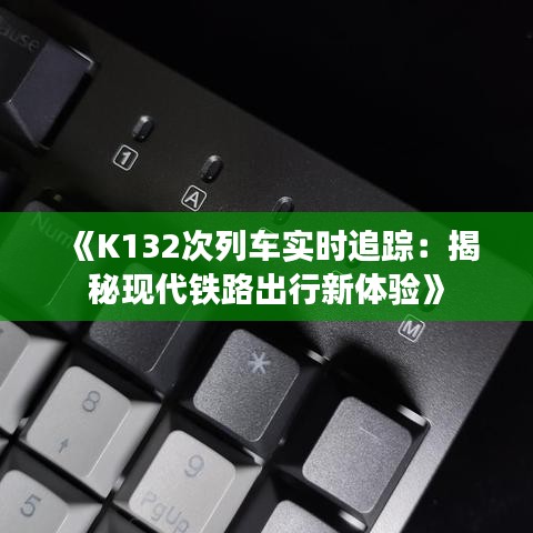 《K132次列车实时追踪：揭秘现代铁路出行新体验》