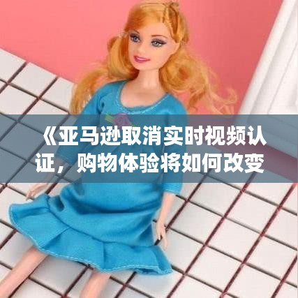 《亚马逊取消实时视频认证，购物体验将如何改变？》