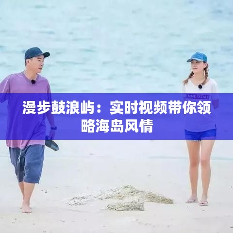 漫步鼓浪屿：实时视频带你领略海岛风情