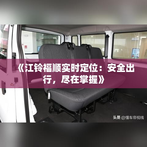 《江铃福顺实时定位：安全出行，尽在掌握》