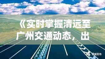 《实时掌握清远至广州交通动态，出行无忧》