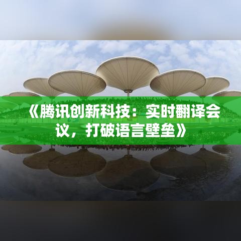 《腾讯创新科技：实时翻译会议，打破语言壁垒》