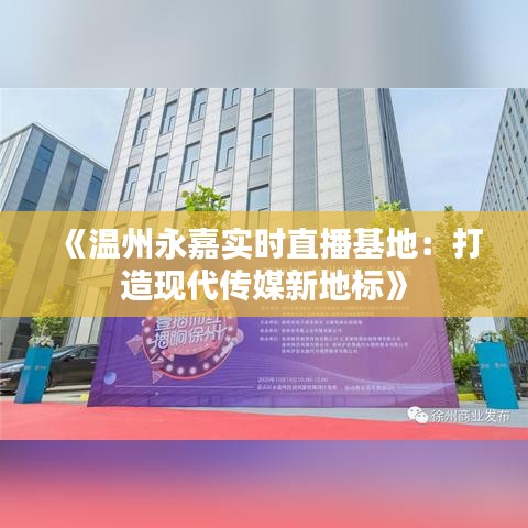 《温州永嘉实时直播基地：打造现代传媒新地标》