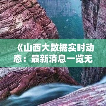 《山西大数据实时动态：最新消息一览无余》