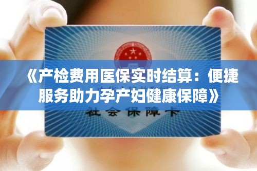 《产检费用医保实时结算：便捷服务助力孕产妇健康保障》