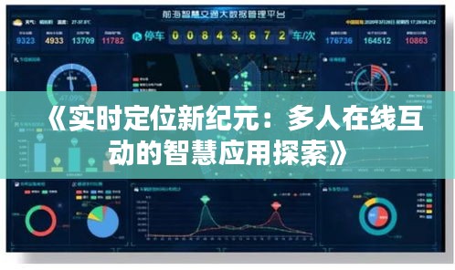 《实时定位新纪元：多人在线互动的智慧应用探索》
