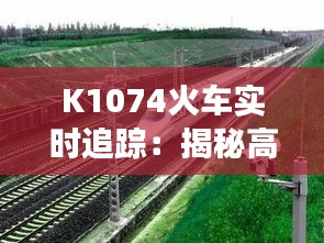 K1074火车实时追踪：揭秘高铁运行状况