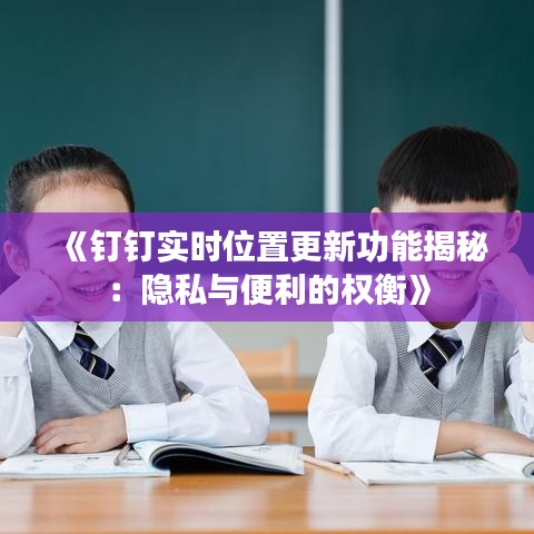 《钉钉实时位置更新功能揭秘：隐私与便利的权衡》