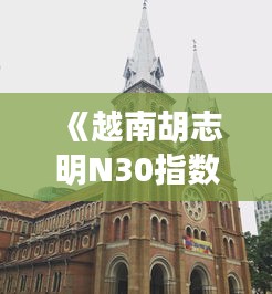 《越南胡志明N30指数实时行情解析：市场动态一览》