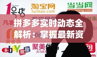 拼多多实时动态全解析：掌握最新资讯，玩转社交电商