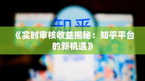 《实时审核收益揭秘：知乎平台的新机遇》