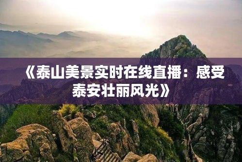 《泰山美景实时在线直播：感受泰安壮丽风光》