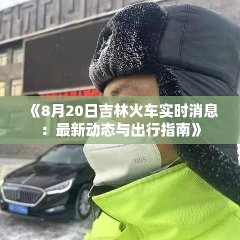 《8月20日吉林火车实时消息：最新动态与出行指南》