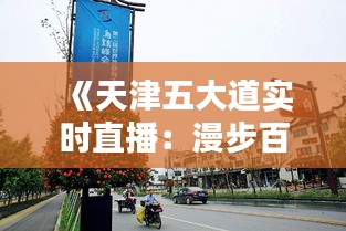 《天津五大道实时直播：漫步百年历史街区，尽享视觉盛宴》