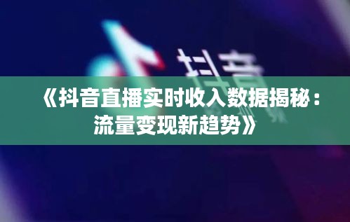 《抖音直播实时收入数据揭秘：流量变现新趋势》