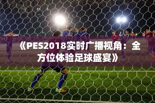 《PES2018实时广播视角：全方位体验足球盛宴》