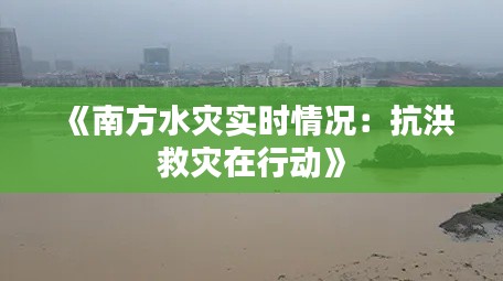 《南方水灾实时情况：抗洪救灾在行动》