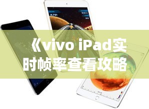 《vivo iPad实时帧率查看攻略：轻松掌握游戏画面流畅度》