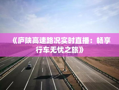 《庐陕高速路况实时直播：畅享行车无忧之旅》