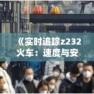 《实时追踪z232火车：速度与安全的完美结合》