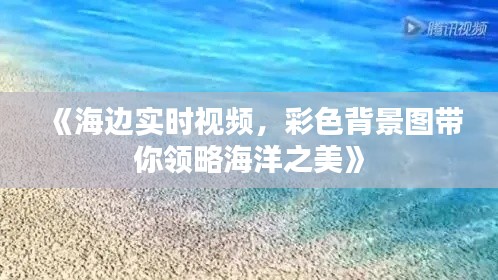 《海边实时视频，彩色背景图带你领略海洋之美》