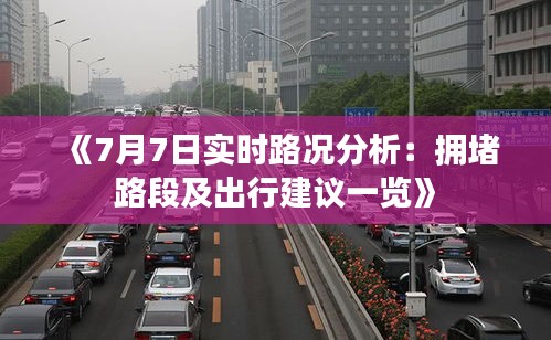 《7月7日实时路况分析：拥堵路段及出行建议一览》