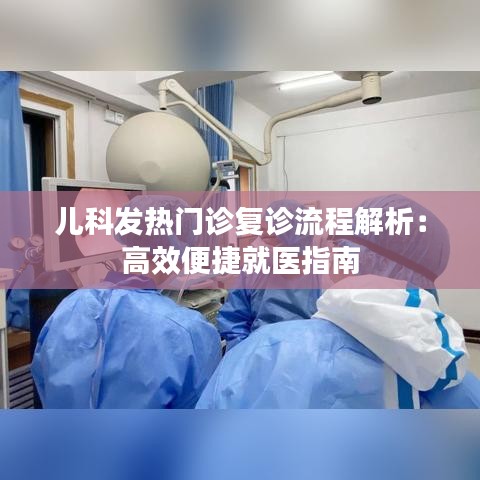 儿科发热门诊复诊流程解析：高效便捷就医指南