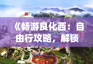 《畅游良化西：自由行攻略，解锁城市魅力》