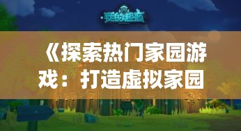 《探索热门家园游戏：打造虚拟家园的乐趣之旅》