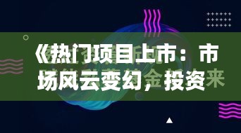 《热门项目上市：市场风云变幻，投资机遇与挑战并存》