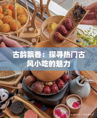 古韵飘香：探寻热门古风小吃的魅力