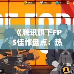 《腾讯旗下FPS佳作盘点：热门游戏魅力解析》