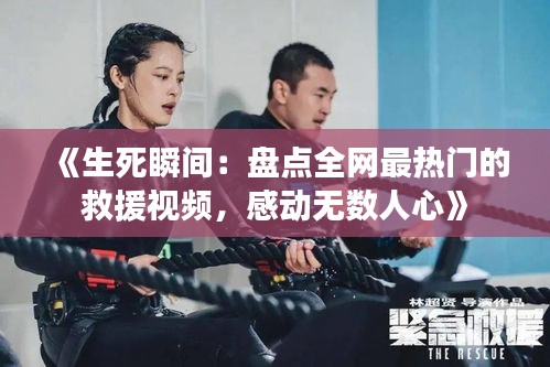 《生死瞬间：盘点全网最热门的救援视频，感动无数人心》