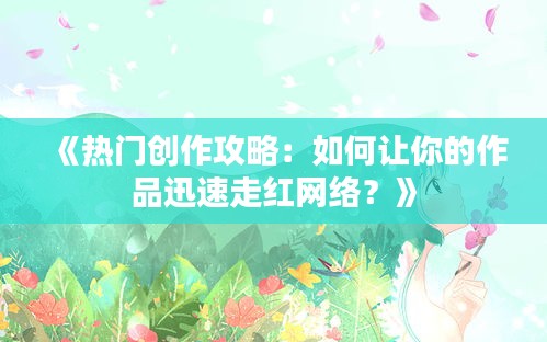 《热门创作攻略：如何让你的作品迅速走红网络？》