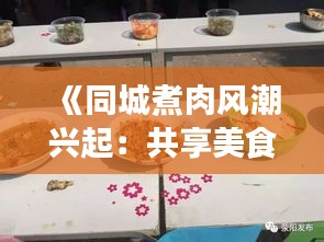 《同城煮肉风潮兴起：共享美食，温暖邻里情谊》