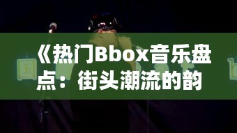 《热门Bbox音乐盘点：街头潮流的韵律之声》