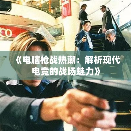 《电脑枪战热潮：解析现代电竞的战场魅力》