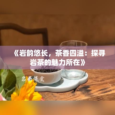 《岩韵悠长，茶香四溢：探寻岩茶的魅力所在》