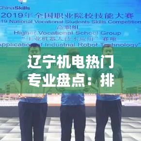 辽宁机电热门专业盘点：排名解析与专业优势