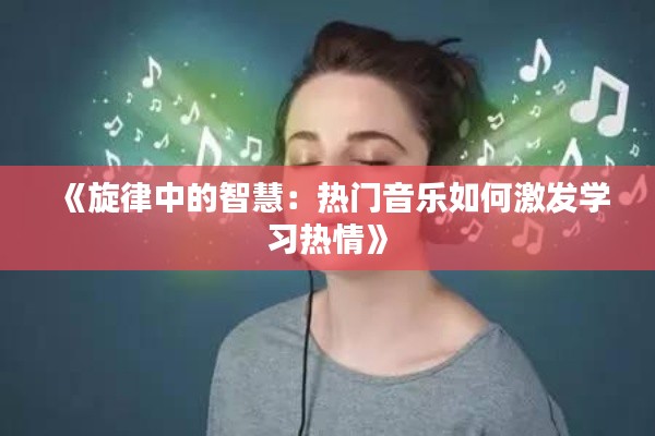 《旋律中的智慧：热门音乐如何激发学习热情》