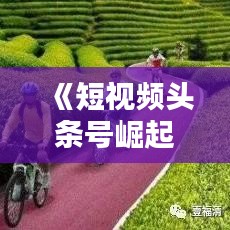 《短视频头条号崛起：揭秘热门内容背后的秘密》